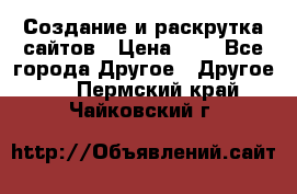 Создание и раскрутка сайтов › Цена ­ 1 - Все города Другое » Другое   . Пермский край,Чайковский г.